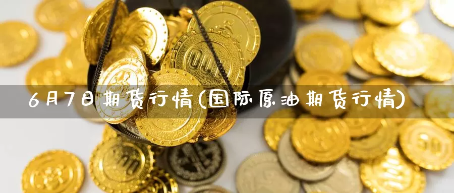 6月7日期货行情(国际原油期货行情)_https://www.zhuotongtaye.com_期货分析_第1张