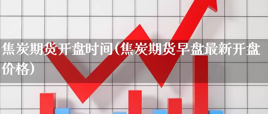 焦炭期货开盘时间(焦炭期货早盘最新开盘价格)_https://www.zhuotongtaye.com_期货平台_第1张