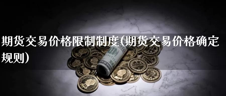 期货交易价格限制制度(期货交易价格确定规则)_https://www.zhuotongtaye.com_期货分析_第1张