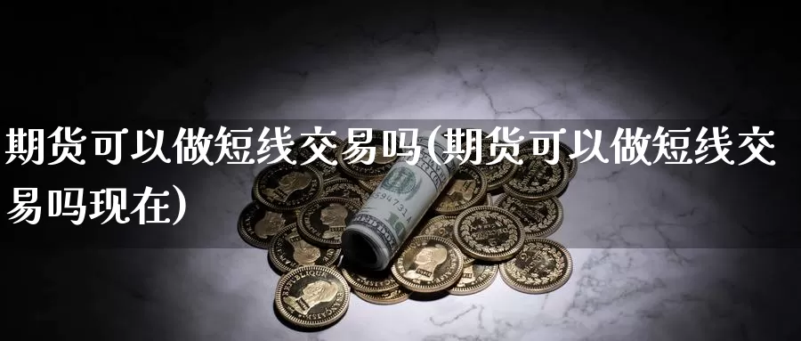 期货可以做短线交易吗(期货可以做短线交易吗现在)_https://www.zhuotongtaye.com_期货走势_第1张