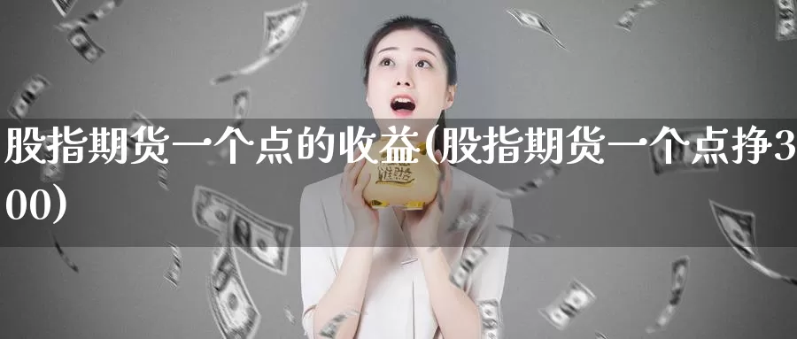 股指期货一个点的收益(股指期货一个点挣300)_https://www.zhuotongtaye.com_期货百科_第1张