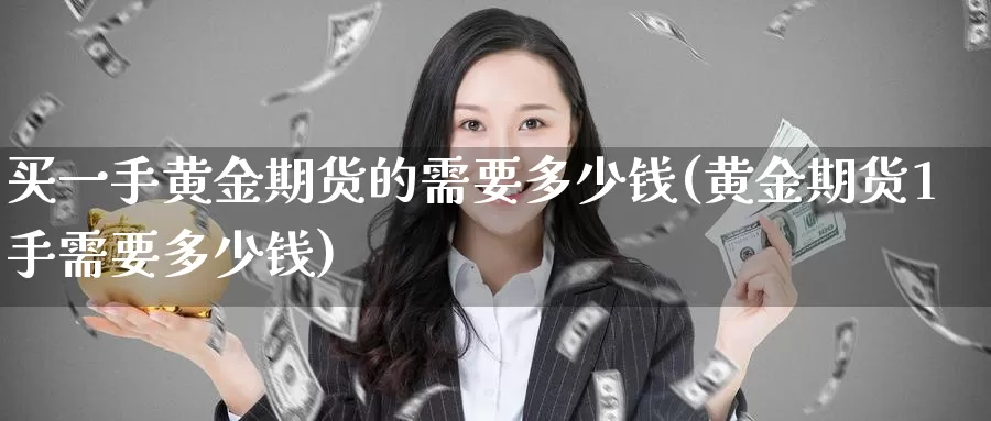 买一手黄金期货的需要多少钱(黄金期货1手需要多少钱)_https://www.zhuotongtaye.com_期货走势_第1张