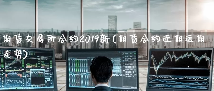 期货交易所合约2019新(期货合约近期远期走势)_https://www.zhuotongtaye.com_期货平台_第1张