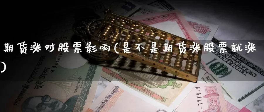 期货涨对股票影响(是不是期货涨股票就涨)_https://www.zhuotongtaye.com_期货平台_第1张