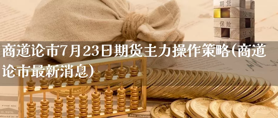 商道论市7月23日期货主力操作策略(商道论市最新消息)_https://www.zhuotongtaye.com_期货百科_第1张