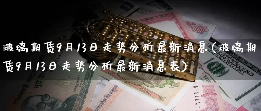 玻璃期货9月13日走势分析最新消息(玻璃期货9月13日走势分析最新消息表)_https://www.zhuotongtaye.com_期货百科_第1张