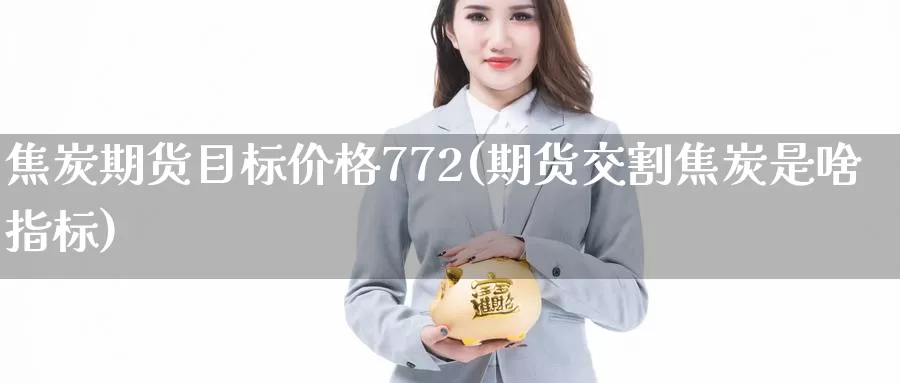 焦炭期货目标价格772(期货交割焦炭是啥指标)_https://www.zhuotongtaye.com_期货分析_第1张