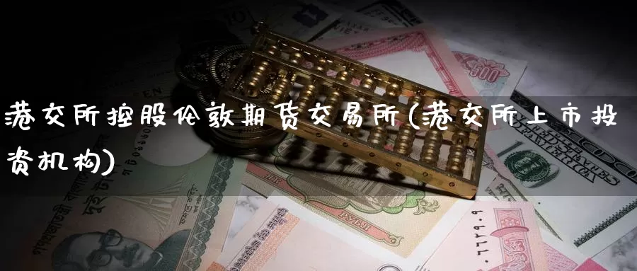 港交所控股伦敦期货交易所(港交所上市投资机构)_https://www.zhuotongtaye.com_期货分析_第1张