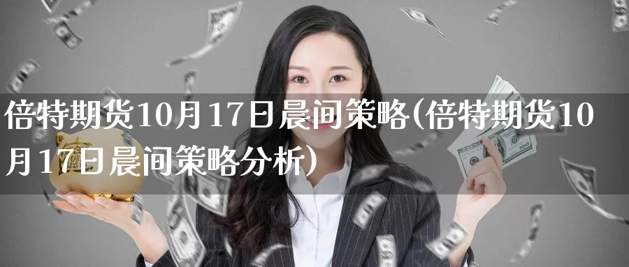 倍特期货10月17日晨间策略(倍特期货10月17日晨间策略分析)_https://www.zhuotongtaye.com_期货百科_第1张