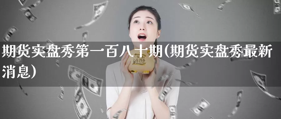 期货实盘秀第一百八十期(期货实盘秀最新消息)_https://www.zhuotongtaye.com_期货平台_第1张