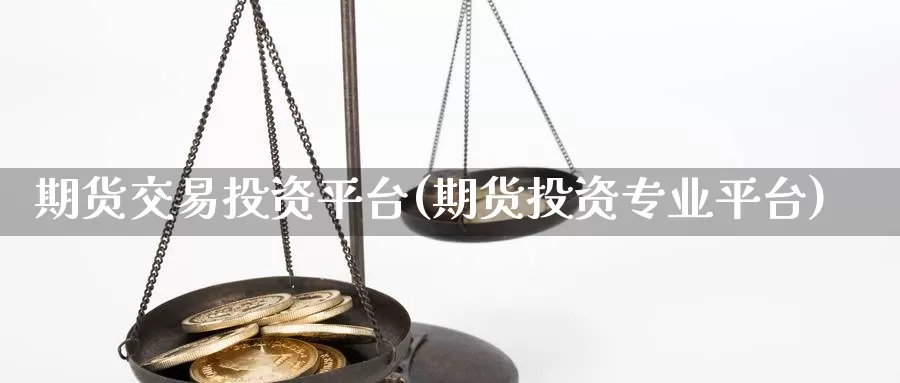 期货交易投资平台(期货投资专业平台)_https://www.zhuotongtaye.com_期货知识_第1张