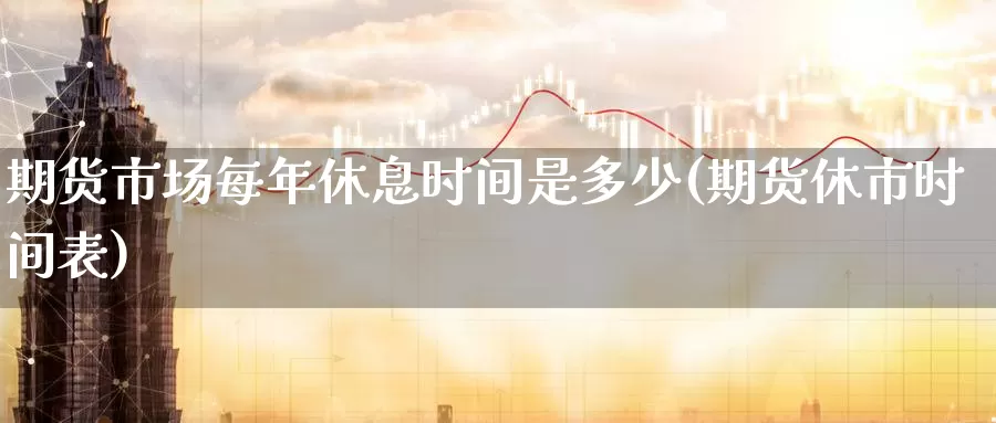 期货市场每年休息时间是多少(期货休市时间表)_https://www.zhuotongtaye.com_期货知识_第1张