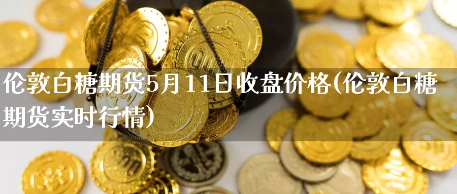 伦敦白糖期货5月11日收盘价格(伦敦白糖期货实时行情)_https://www.zhuotongtaye.com_期货分析_第1张