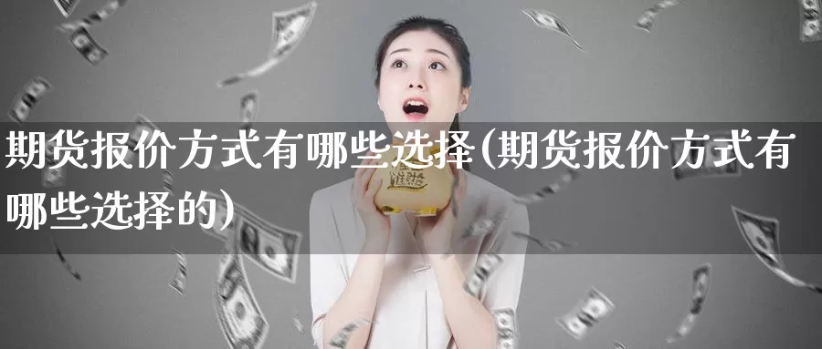 期货报价方式有哪些选择(期货报价方式有哪些选择的)_https://www.zhuotongtaye.com_期货平台_第1张