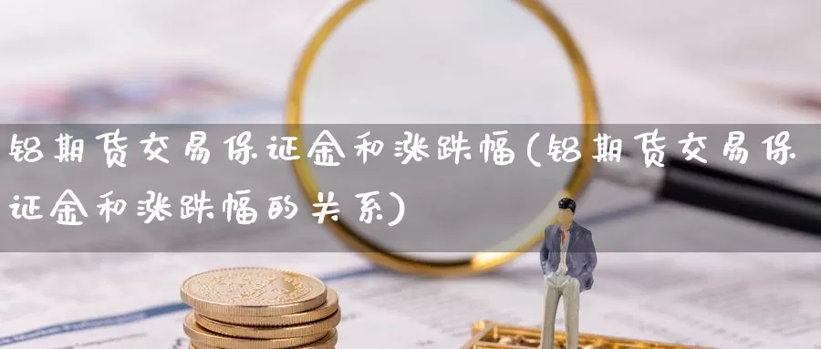 铝期货交易保证金和涨跌幅(铝期货交易保证金和涨跌幅的关系)_https://www.zhuotongtaye.com_期货平台_第1张