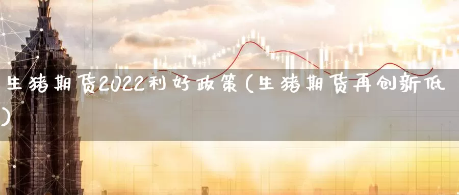 生猪期货2022利好政策(生猪期货再创新低)_https://www.zhuotongtaye.com_期货平台_第1张