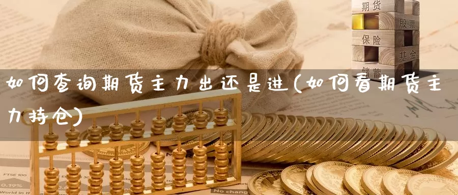 如何查询期货主力出还是进(如何看期货主力持仓)_https://www.zhuotongtaye.com_期货知识_第1张