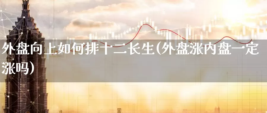 外盘向上如何排十二长生(外盘涨内盘一定涨吗)_https://www.zhuotongtaye.com_期货平台_第1张