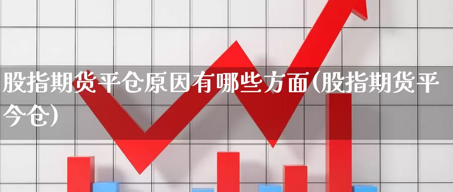 股指期货平仓原因有哪些方面(股指期货平今仓)_https://www.zhuotongtaye.com_期货分析_第1张