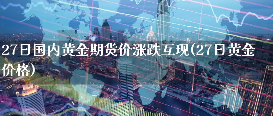 27日国内黄金期货价涨跌互现(27日黄金价格)_https://www.zhuotongtaye.com_期货走势_第1张