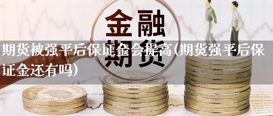 期货被强平后保证金会提高(期货强平后保证金还有吗)_https://www.zhuotongtaye.com_期货平台_第1张