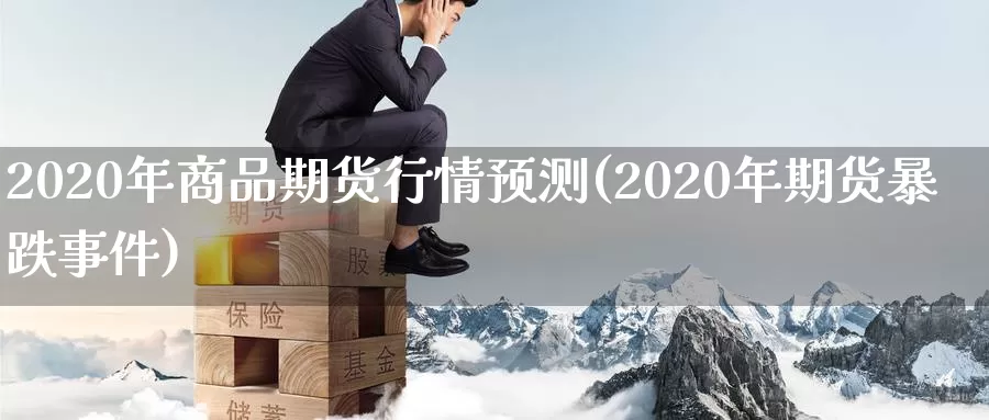 2020年商品期货行情预测(2020年期货暴跌事件)_https://www.zhuotongtaye.com_期货平台_第1张