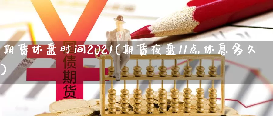 期货休盘时间2021(期货夜盘11点休息多久)_https://www.zhuotongtaye.com_期货走势_第1张