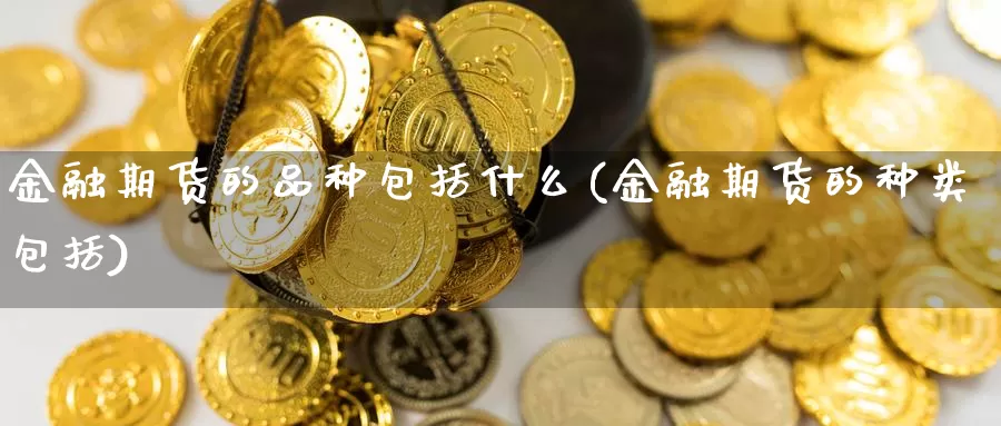 金融期货的品种包括什么(金融期货的种类包括)_https://www.zhuotongtaye.com_期货平台_第1张