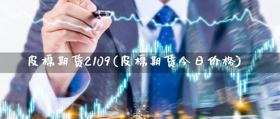 皮棉期货2109(皮棉期货今日价格)_https://www.zhuotongtaye.com_期货走势_第1张