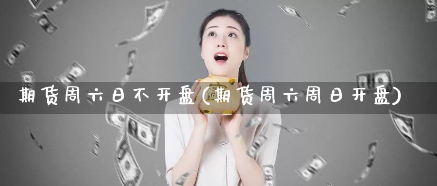 期货周六日不开盘(期货周六周日开盘)_https://www.zhuotongtaye.com_期货平台_第1张