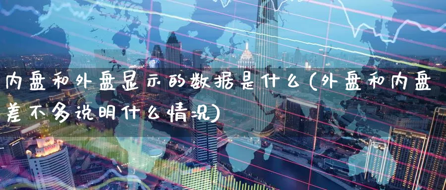 内盘和外盘显示的数据是什么(外盘和内盘差不多说明什么情况)_https://www.zhuotongtaye.com_期货知识_第1张