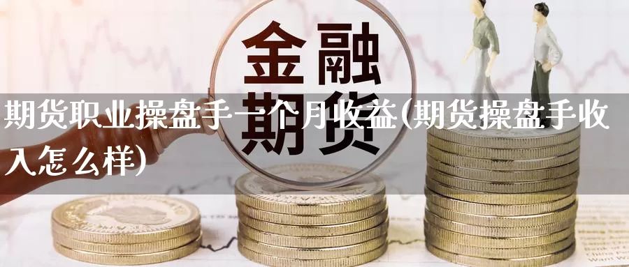 期货职业操盘手一个月收益(期货操盘手收入怎么样)_https://www.zhuotongtaye.com_期货走势_第1张