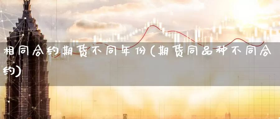 相同合约期货不同年份(期货同品种不同合约)_https://www.zhuotongtaye.com_期货走势_第1张