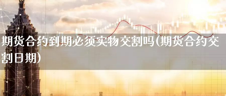 期货合约到期必须实物交割吗(期货合约交割日期)_https://www.zhuotongtaye.com_期货平台_第1张