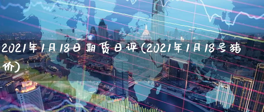 2021年1月18日期货日评(2021年1月18号猪价)_https://www.zhuotongtaye.com_期货走势_第1张