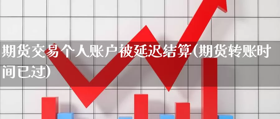 期货交易个人账户被延迟结算(期货转账时间已过)_https://www.zhuotongtaye.com_期货百科_第1张