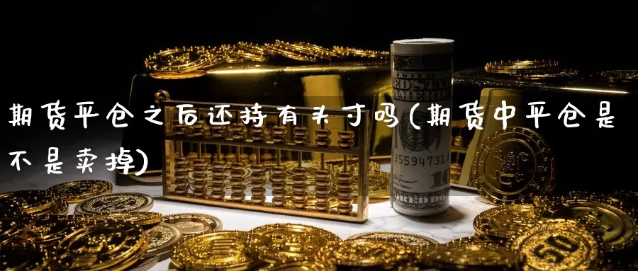 期货平仓之后还持有头寸吗(期货中平仓是不是卖掉)_https://www.zhuotongtaye.com_期货平台_第1张