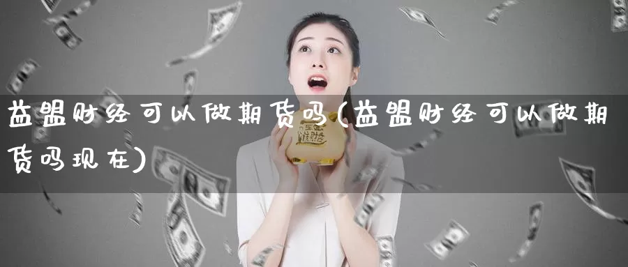 益盟财经可以做期货吗(益盟财经可以做期货吗现在)_https://www.zhuotongtaye.com_期货分析_第1张