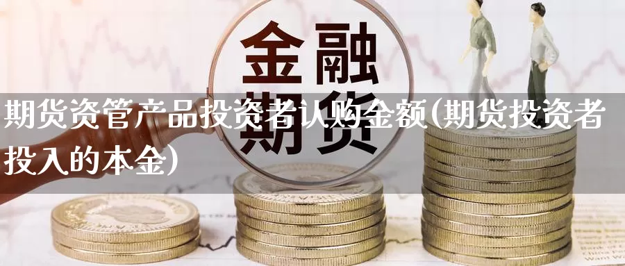 期货资管产品投资者认购金额(期货投资者投入的本金)_https://www.zhuotongtaye.com_期货平台_第1张