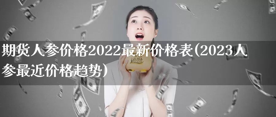 期货人参价格2022最新价格表(2023人参最近价格趋势)_https://www.zhuotongtaye.com_期货走势_第1张