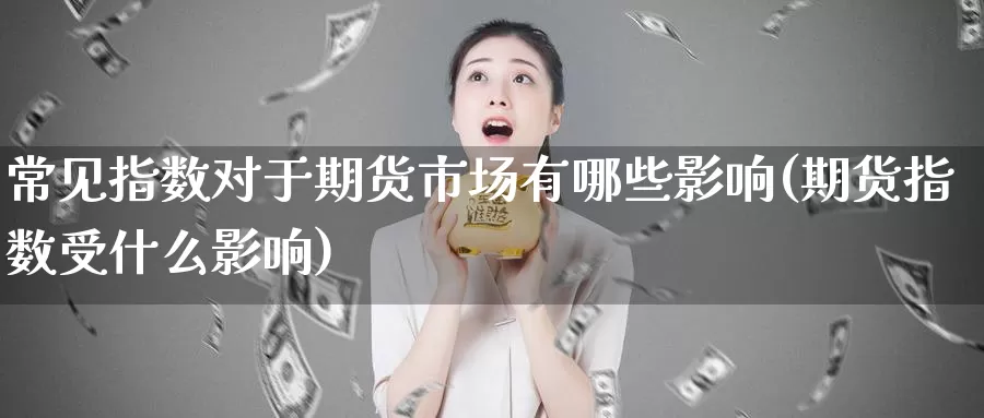 常见指数对于期货市场有哪些影响(期货指数受什么影响)_https://www.zhuotongtaye.com_期货百科_第1张