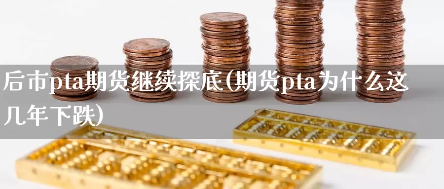 后市pta期货继续探底(期货pta为什么这几年下跌)_https://www.zhuotongtaye.com_期货走势_第1张