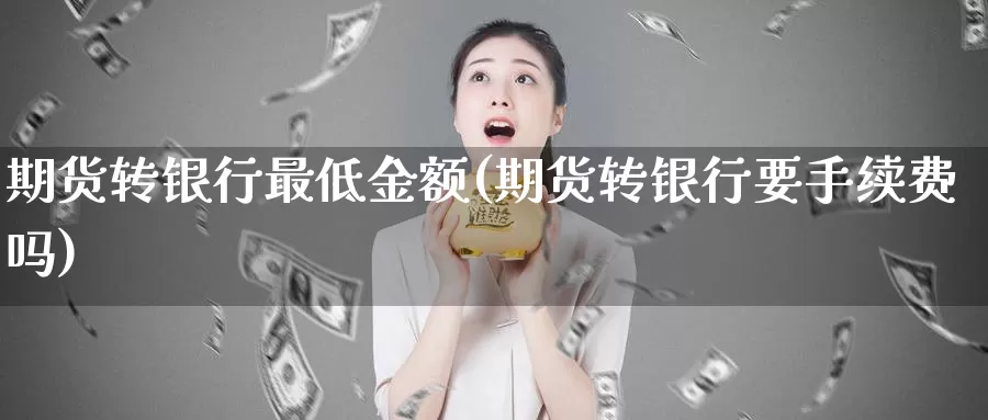 期货转银行最低金额(期货转银行要手续费吗)_https://www.zhuotongtaye.com_期货走势_第1张