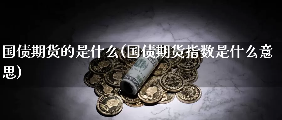 国债期货的是什么(国债期货指数是什么意思)_https://www.zhuotongtaye.com_期货走势_第1张