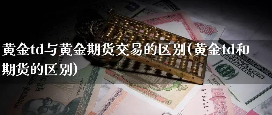 黄金td与黄金期货交易的区别(黄金td和期货的区别)_https://www.zhuotongtaye.com_期货百科_第1张