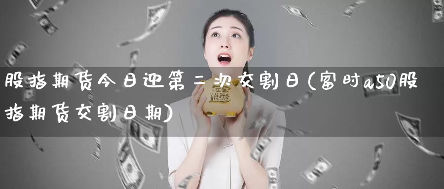 股指期货今日迎第二次交割日(富时a50股指期货交割日期)_https://www.zhuotongtaye.com_期货知识_第1张