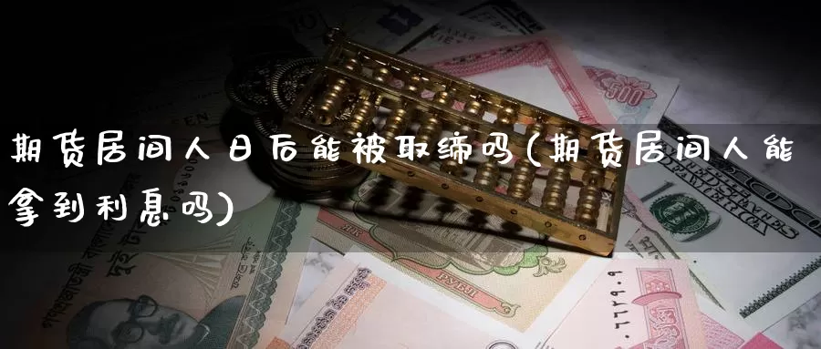 期货居间人日后能被取缔吗(期货居间人能拿到利息吗)_https://www.zhuotongtaye.com_期货分析_第1张