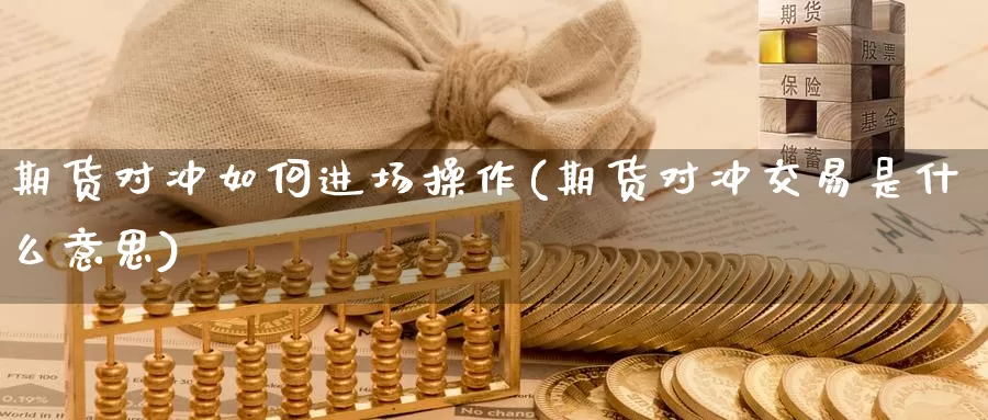 期货对冲如何进场操作(期货对冲交易是什么意思)_https://www.zhuotongtaye.com_期货百科_第1张