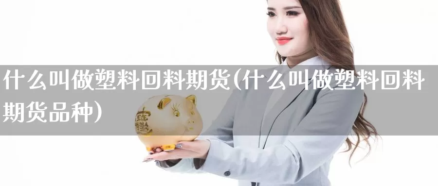 什么叫做塑料回料期货(什么叫做塑料回料期货品种)_https://www.zhuotongtaye.com_期货平台_第1张