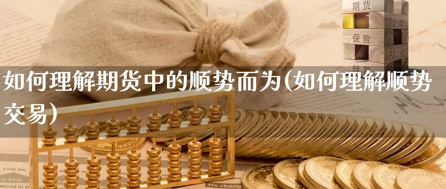 如何理解期货中的顺势而为(如何理解顺势交易)_https://www.zhuotongtaye.com_期货百科_第1张